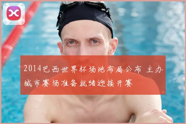 2014巴西世界杯场地布局公布 主办城市赛场准备就绪迎接开赛