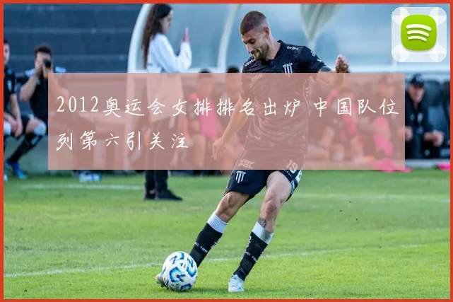 2012奥运会女排排名出炉 中国队位列第六引关注