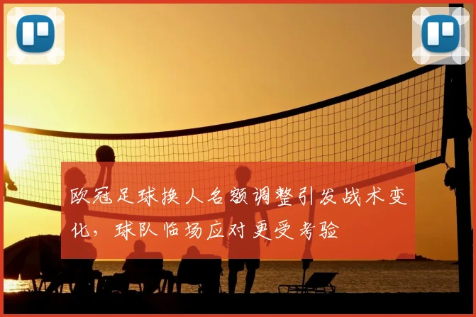 欧冠足球换人名额调整引发战术变化,球队临场应对更受考验