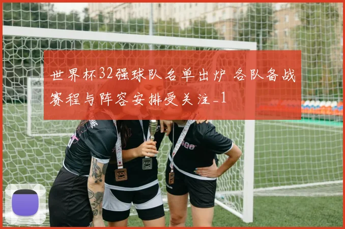 世界杯32强球队名单出炉 各队备战赛程与阵容安排受关注_1