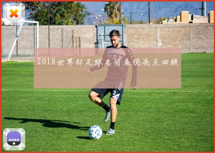 2018世界杯足球名将表现亮点回顾