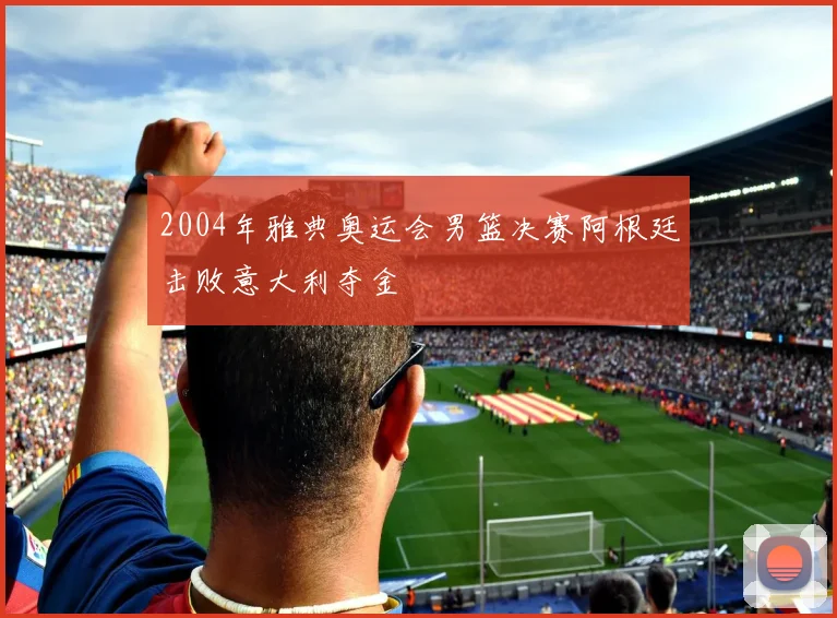 2004年雅典奥运会男篮决赛阿根廷击败意大利夺金