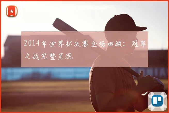 2014年世界杯决赛全场回顾：冠军之战完整呈现