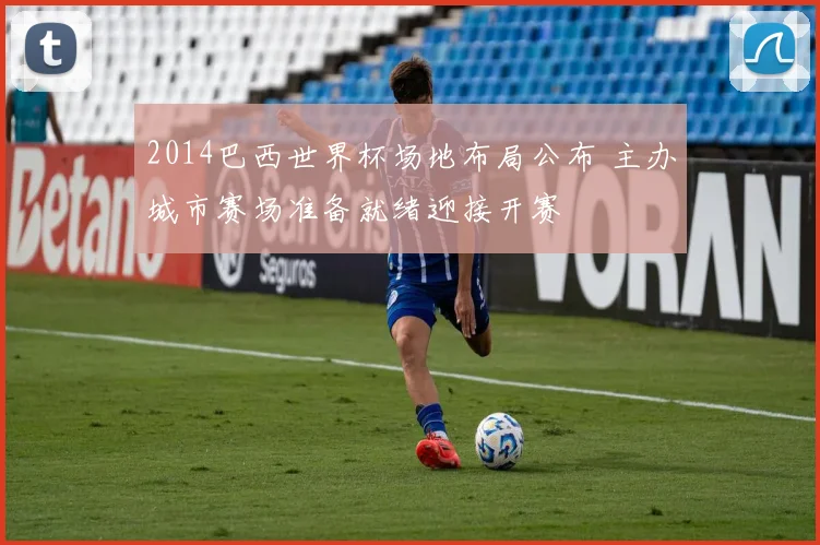 2014巴西世界杯场地布局公布 主办城市赛场准备就绪迎接开赛