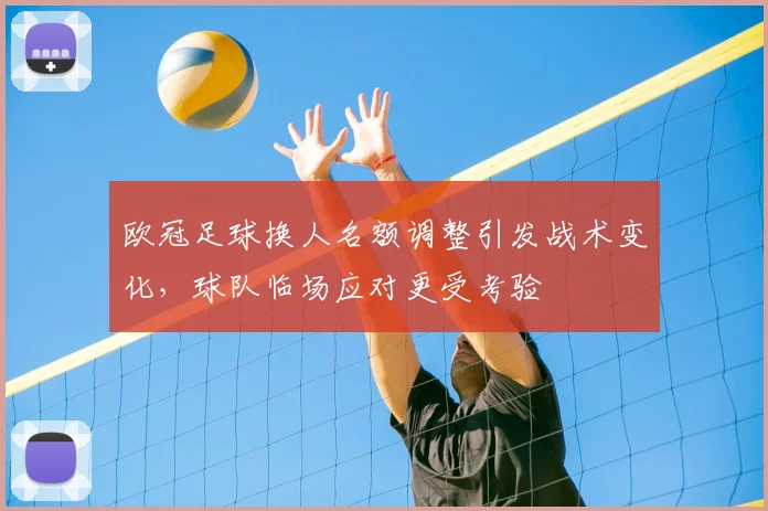 欧冠足球换人名额调整引发战术变化,球队临场应对更受考验