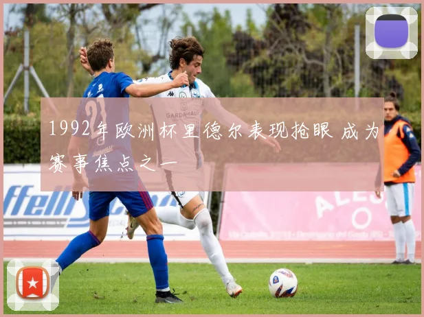 1992年欧洲杯里德尔表现抢眼 成为赛事焦点之一