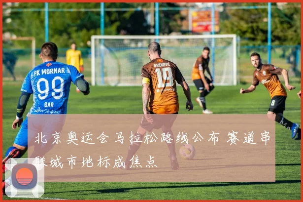北京奥运会马拉松路线公布 赛道串联城市地标成焦点