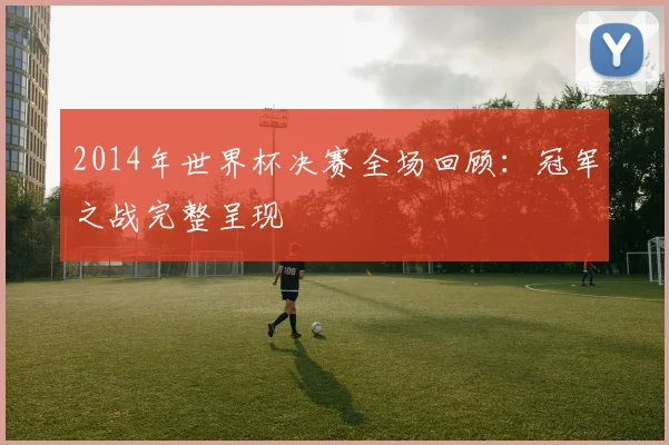 2014年世界杯决赛全场回顾：冠军之战完整呈现
