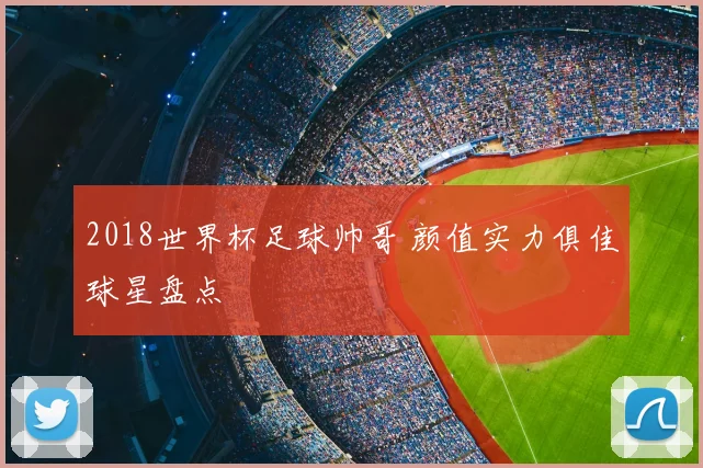 2018世界杯足球帅哥 颜值实力俱佳球星盘点