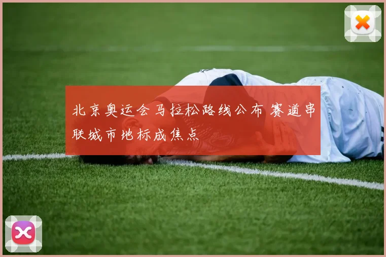 北京奥运会马拉松路线公布 赛道串联城市地标成焦点
