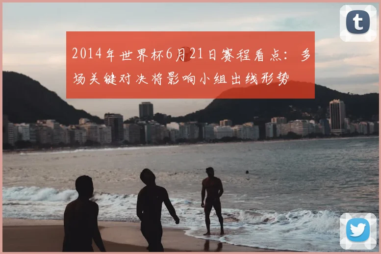 2014年世界杯6月21日赛程看点：多场关键对决将影响小组出线形势