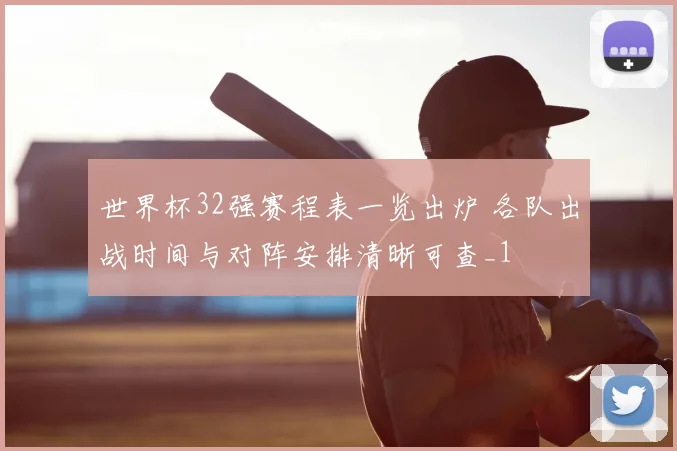 世界杯32强赛程表一览出炉 各队出战时间与对阵安排清晰可查_1